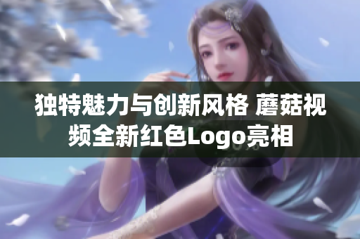 独特魅力与创新风格 蘑菇视频全新红色Logo亮相