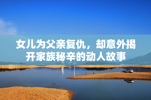 女儿为父亲复仇，却意外揭开家族秘辛的动人故事