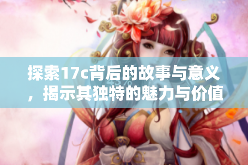 探索17c背后的故事与意义，揭示其独特的魅力与价值