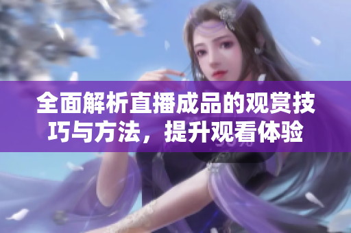全面解析直播成品的观赏技巧与方法，提升观看体验