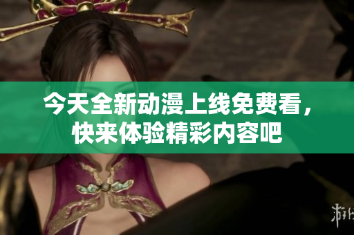 今天全新动漫上线免费看，快来体验精彩内容吧
