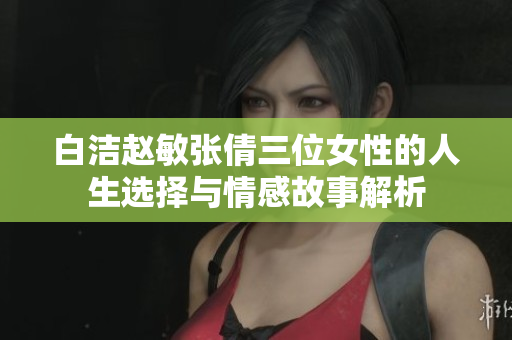 白洁赵敏张倩三位女性的人生选择与情感故事解析