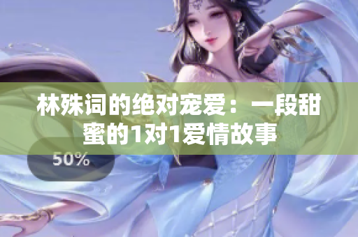 林殊词的绝对宠爱：一段甜蜜的1对1爱情故事