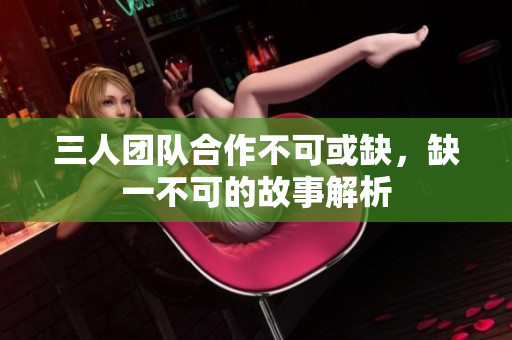 三人团队合作不可或缺，缺一不可的故事解析