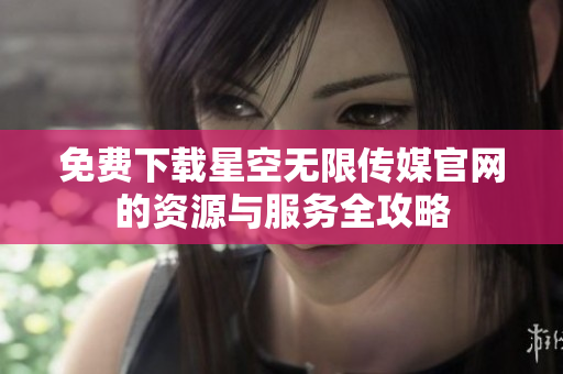 免费下载星空无限传媒官网的资源与服务全攻略