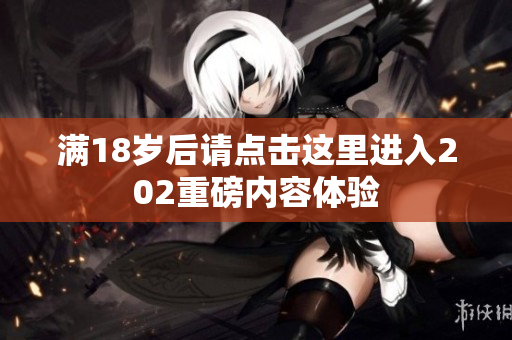 满18岁后请点击这里进入202重磅内容体验
