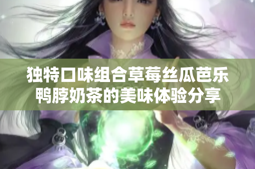 独特口味组合草莓丝瓜芭乐鸭脖奶茶的美味体验分享