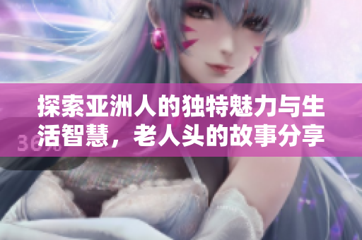 探索亚洲人的独特魅力与生活智慧，老人头的故事分享