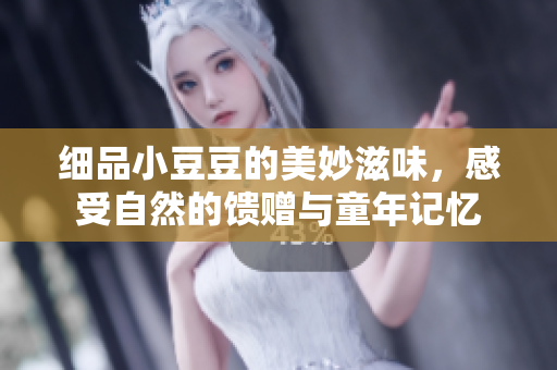 细品小豆豆的美妙滋味，感受自然的馈赠与童年记忆