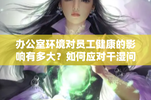 办公室环境对员工健康的影响有多大？如何应对干湿问题？
