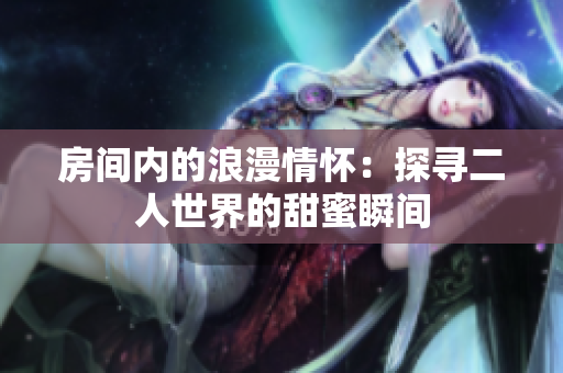 房间内的浪漫情怀：探寻二人世界的甜蜜瞬间