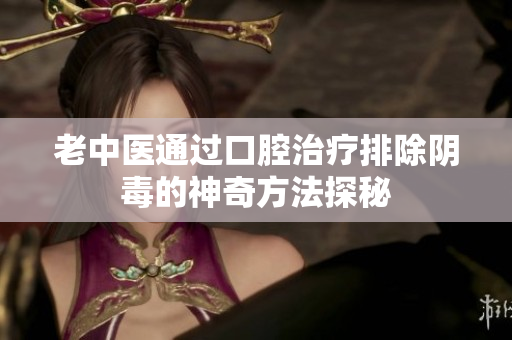 老中医通过口腔治疗排除阴毒的神奇方法探秘