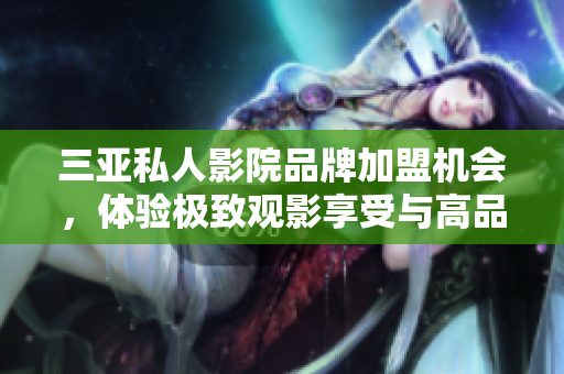 三亚私人影院品牌加盟机会，体验极致观影享受与高品质服务