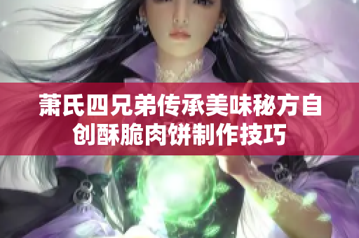 萧氏四兄弟传承美味秘方自创酥脆肉饼制作技巧