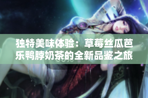 独特美味体验：草莓丝瓜芭乐鸭脖奶茶的全新品鉴之旅