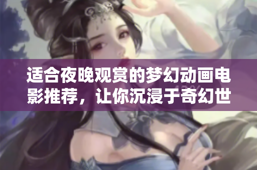适合夜晚观赏的梦幻动画电影推荐，让你沉浸于奇幻世界