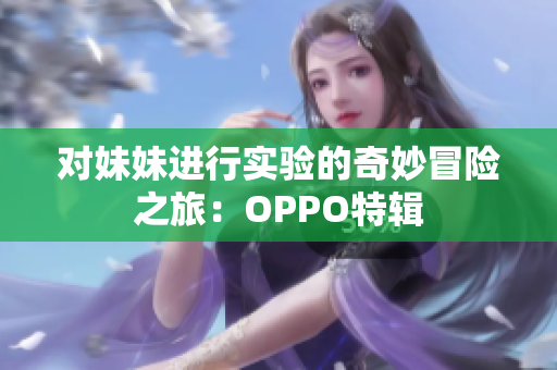 对妹妹进行实验的奇妙冒险之旅：OPPO特辑