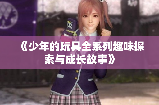 《少年的玩具全系列趣味探索与成长故事》
