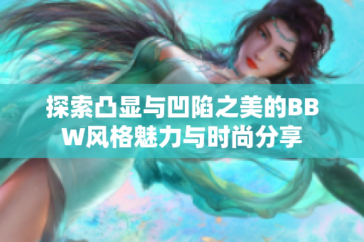 探索凸显与凹陷之美的BBW风格魅力与时尚分享