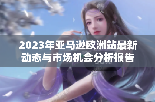 2023年亚马逊欧洲站最新动态与市场机会分析报告