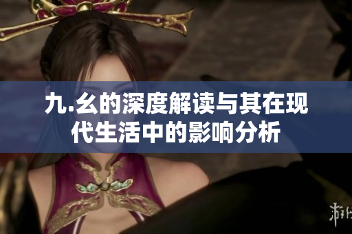 九.幺的深度解读与其在现代生活中的影响分析