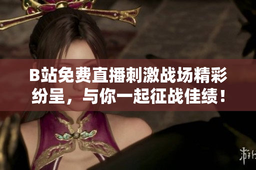 B站免费直播刺激战场精彩纷呈，与你一起征战佳绩！