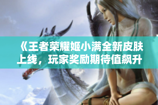 《王者荣耀姬小满全新皮肤上线，玩家奖励期待值飙升》