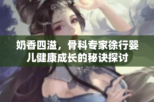 奶香四溢，骨科专家徐行婴儿健康成长的秘诀探讨
