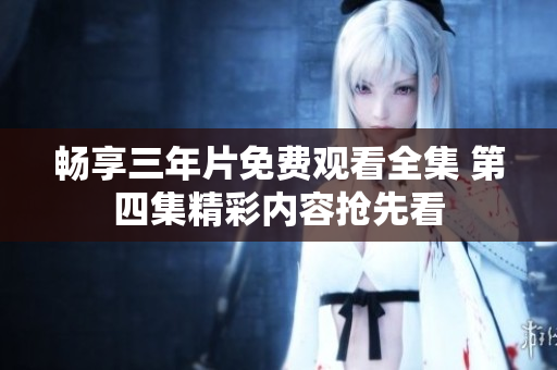 畅享三年片免费观看全集 第四集精彩内容抢先看