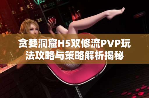 贪婪洞窟H5双修流PVP玩法攻略与策略解析揭秘