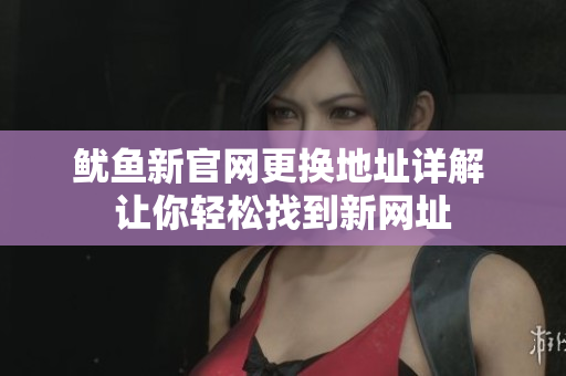 鱿鱼新官网更换地址详解 让你轻松找到新网址