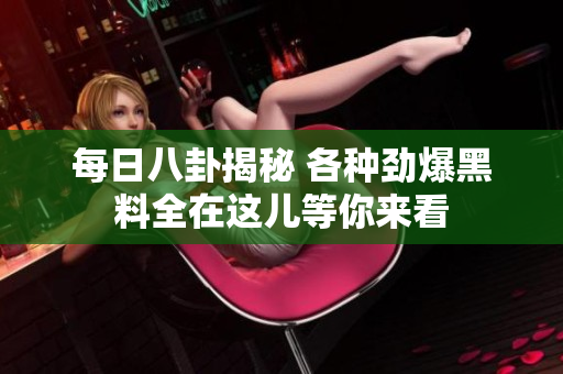 每日八卦揭秘 各种劲爆黑料全在这儿等你来看
