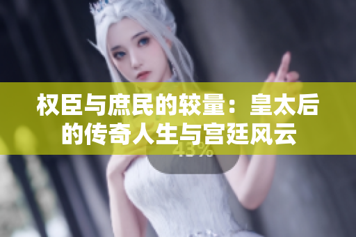 权臣与庶民的较量：皇太后的传奇人生与宫廷风云