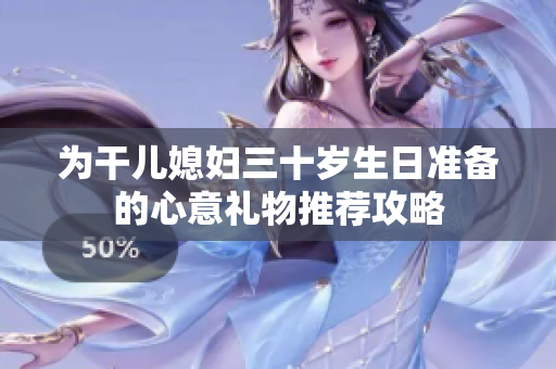 为干儿媳妇三十岁生日准备的心意礼物推荐攻略