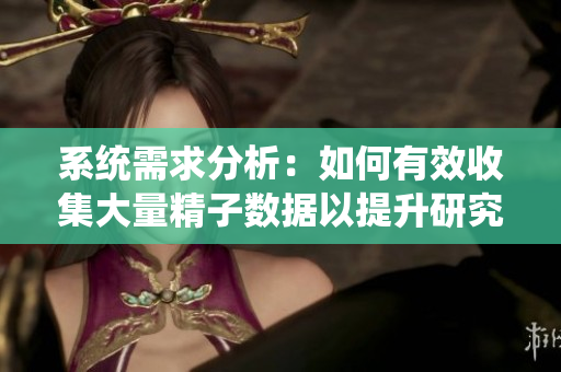 系统需求分析：如何有效收集大量精子数据以提升研究质量