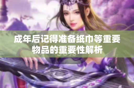 成年后记得准备纸巾等重要物品的重要性解析