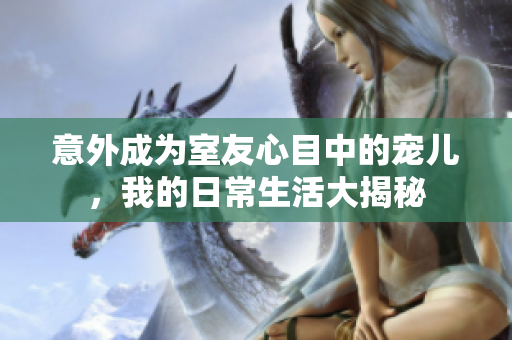 意外成为室友心目中的宠儿，我的日常生活大揭秘