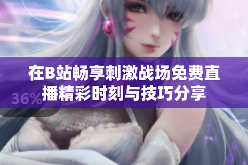 在B站畅享刺激战场免费直播精彩时刻与技巧分享