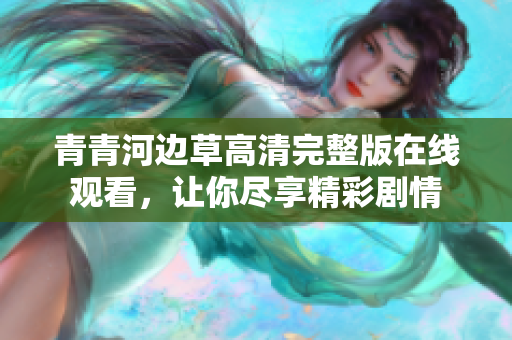 青青河边草高清完整版在线观看，让你尽享精彩剧情