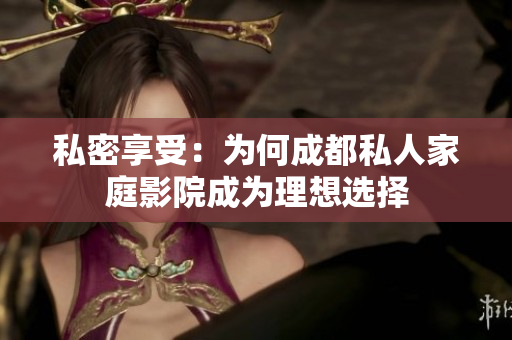 私密享受：为何成都私人家庭影院成为理想选择
