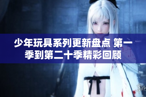 少年玩具系列更新盘点 第一季到第二十季精彩回顾