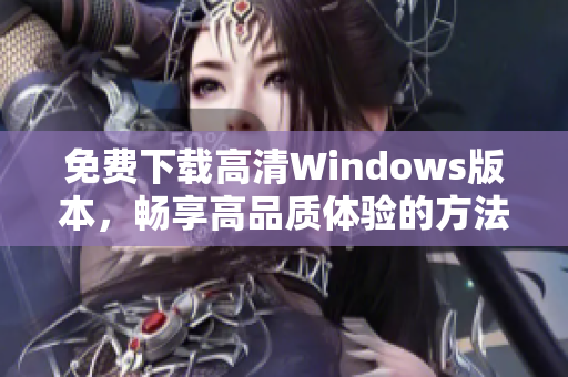 免费下载高清Windows版本，畅享高品质体验的方法分享