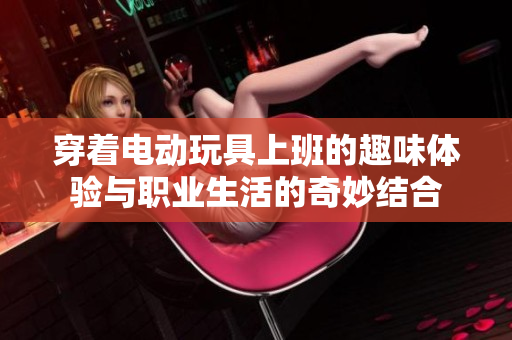 穿着电动玩具上班的趣味体验与职业生活的奇妙结合
