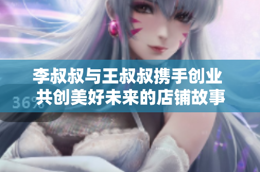 李叔叔与王叔叔携手创业 共创美好未来的店铺故事