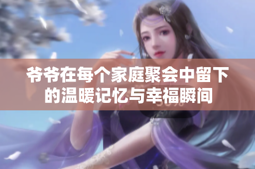 爷爷在每个家庭聚会中留下的温暖记忆与幸福瞬间
