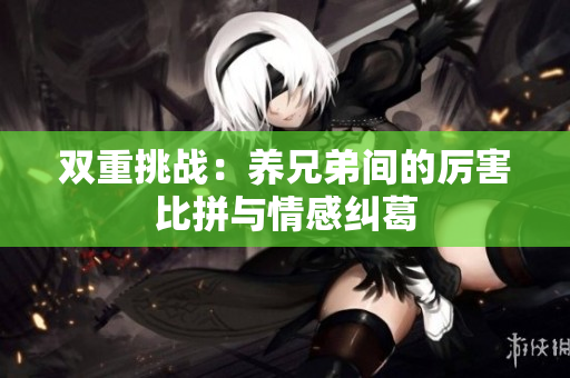 双重挑战：养兄弟间的厉害比拼与情感纠葛