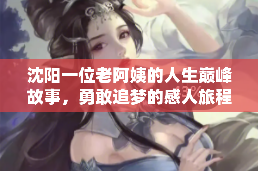 沈阳一位老阿姨的人生巅峰故事，勇敢追梦的感人旅程