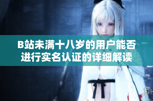 B站未满十八岁的用户能否进行实名认证的详细解读
