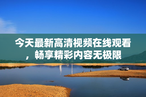今天最新高清视频在线观看，畅享精彩内容无极限