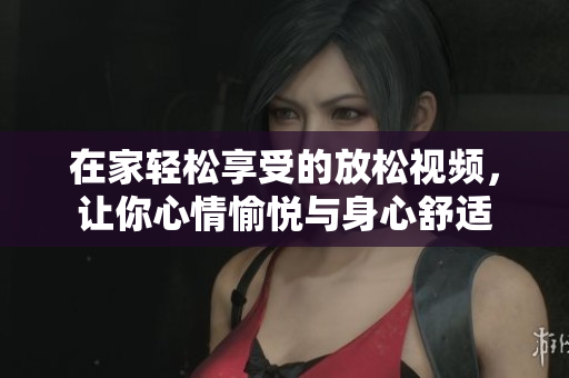 在家轻松享受的放松视频，让你心情愉悦与身心舒适